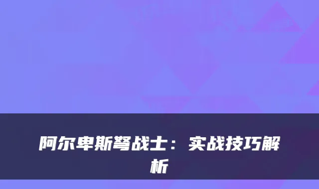 阿尔卑斯弩战士：实战技巧解析
