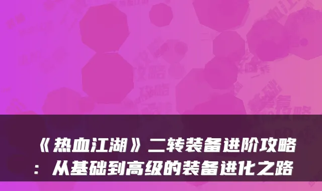 《热血江湖》二转装备进阶攻略：从基础到高级的装备进化之路