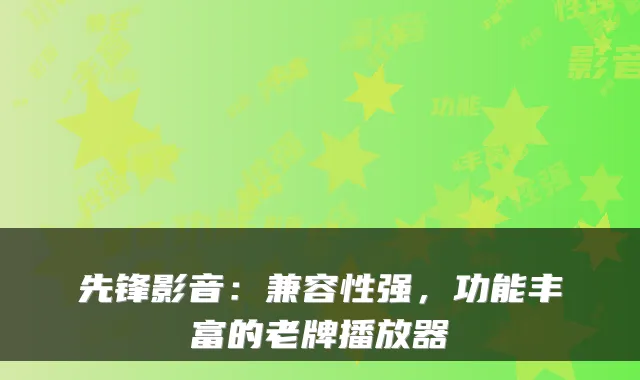 先锋影音：兼容性强，功能丰富的老牌播放器