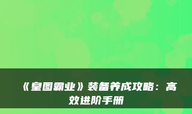 《皇图霸业》装备养成攻略：高效进阶手册