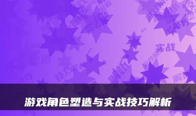 游戏角色塑造与实战技巧解析