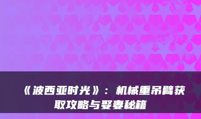 《波西亚时光》：机械重吊臂获取攻略与娶妻秘籍