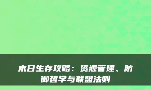 末日生存攻略：资源管理、防御哲学与联盟法则