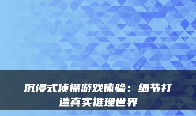 沉浸式侦探游戏体验：细节打造真实推理世界