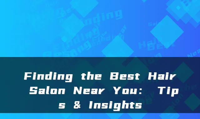 Finding the Best Hair Salon Near You： Tips & Insights
