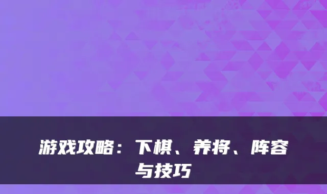 游戏攻略：下棋、养将、阵容与技巧