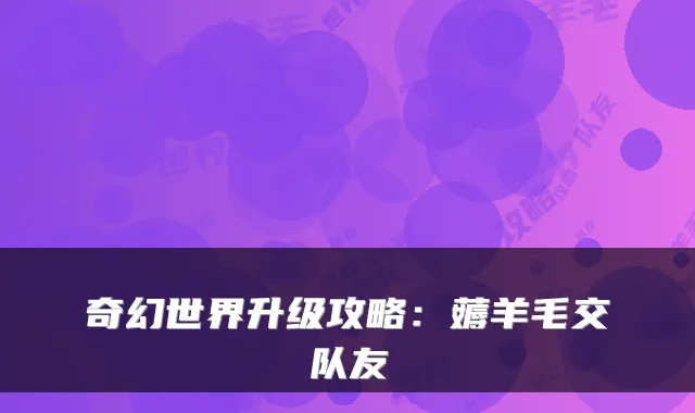 奇幻世界升级攻略:薅羊毛交队友