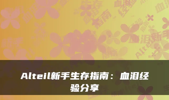 Alteil新手生存指南：血泪经验分享