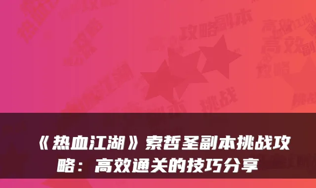 《热血江湖》索哲圣副本挑战攻略：高效通关的技巧分享