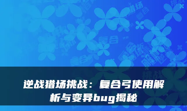 逆战猎场挑战：复合弓使用解析与变异bug揭秘