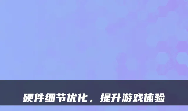 硬件细节优化，提升游戏体验