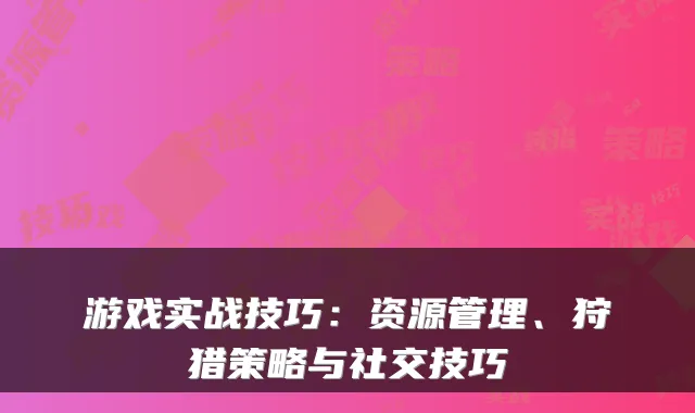 游戏实战技巧：资源管理、狩猎策略与社交技巧