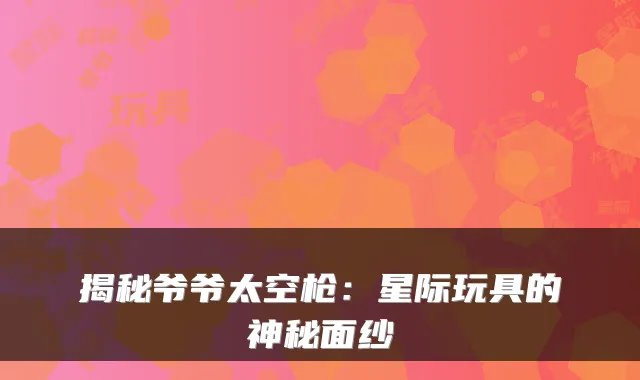 揭秘爷爷太空枪：星际玩具的神秘面纱