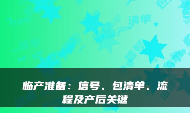 临产准备：信号、包清单、流程及产后关键