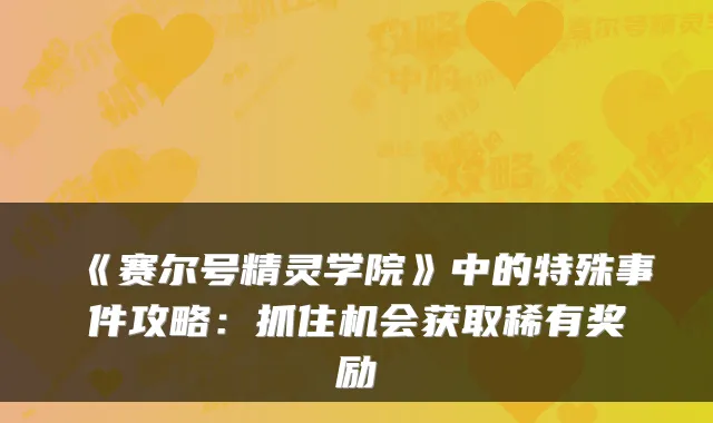《赛尔号精灵学院》中的特殊事件攻略：抓住机会获取稀有奖励