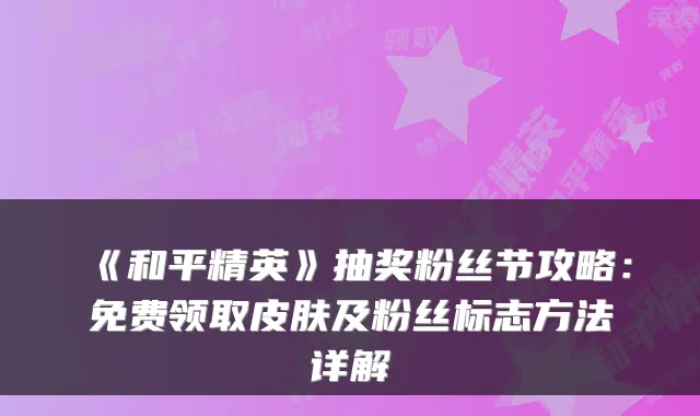 《和平精英》抽奖粉丝节攻略：免费领取皮肤及粉丝标志方法详解