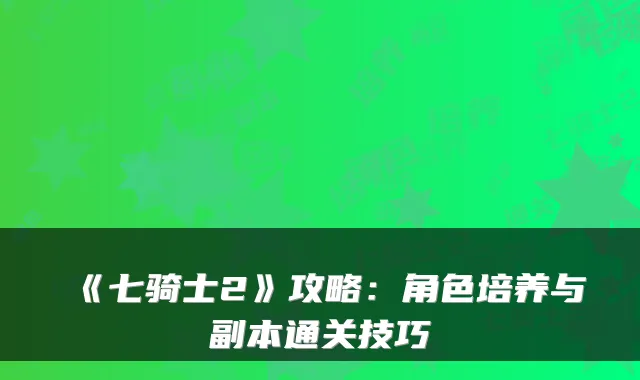 《七骑士2》攻略：角色培养与副本通关技巧
