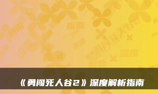 《勇闯死人谷2》深度解析指南