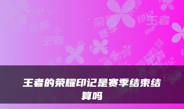 王者的荣耀印记是赛季结束结算吗