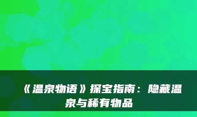 《温泉物语》探宝指南：隐藏温泉与稀有物品