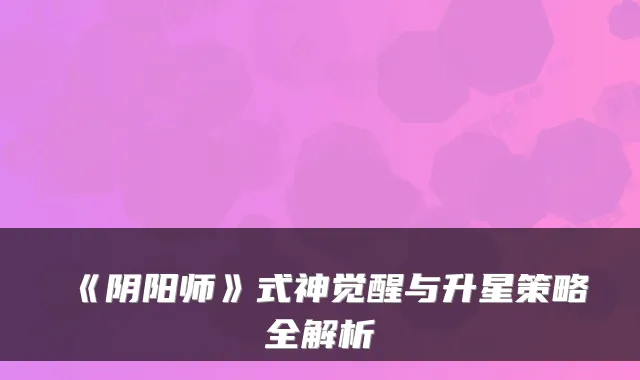 《阴阳师》式神觉醒与升星策略全解析
