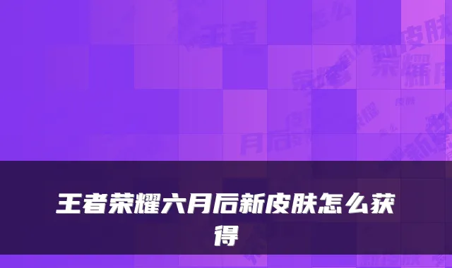王者荣耀六月后新皮肤怎么获得