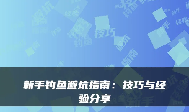 新手钓鱼避坑指南：技巧与经验分享