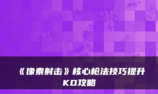 《像素射击》核心枪法技巧提升KD攻略