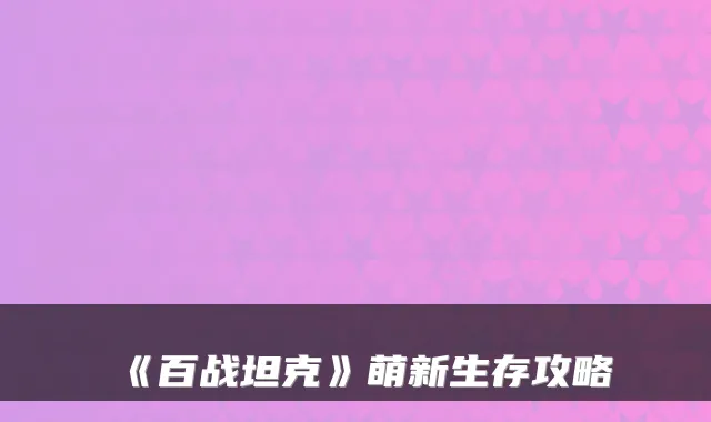 《百战坦克》萌新生存攻略