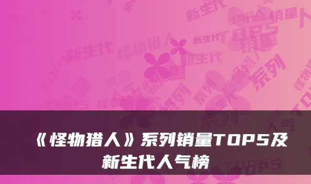《怪物猎人》系列销量TOP5及新生代人气榜