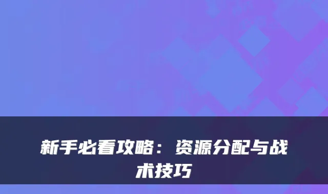 新手必看攻略：资源分配与战术技巧