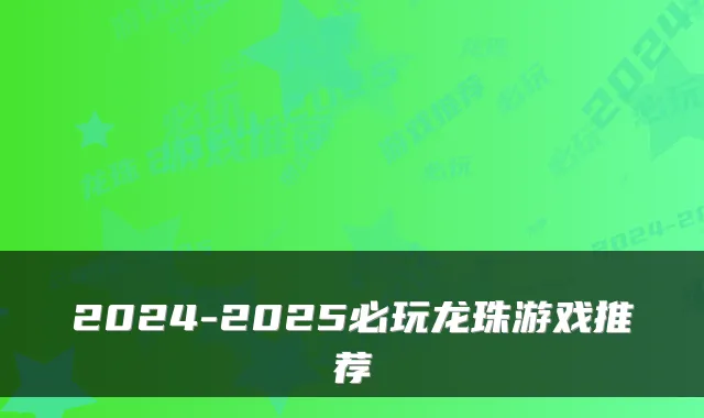 2024-2025必玩龙珠游戏推荐