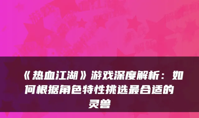 《热血江湖》游戏深度解析：如何根据角色特性挑选合适的灵兽