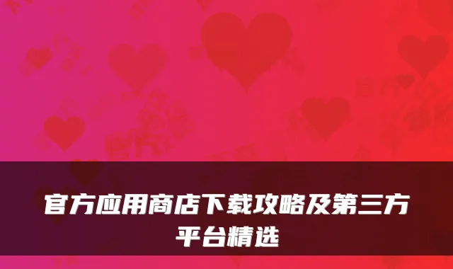 官方应用商店下载攻略及第三方平台精选