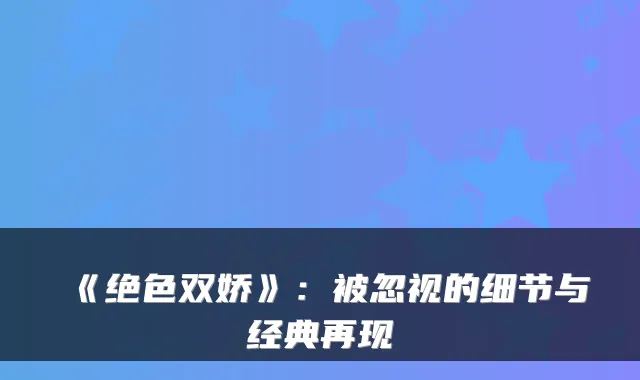 《绝色双娇》：被忽视的细节与经典再现