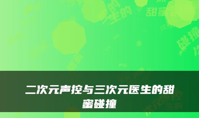 二次元声控与三次元医生的甜蜜碰撞