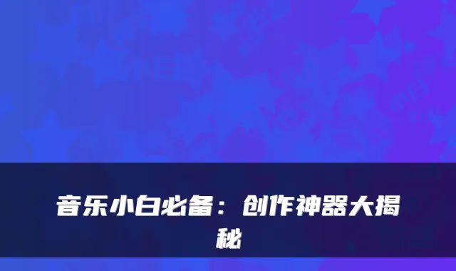 音乐小白必备：创作神器大揭秘