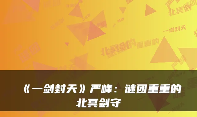 《一剑封天》严峰：谜团重重的北冥剑守