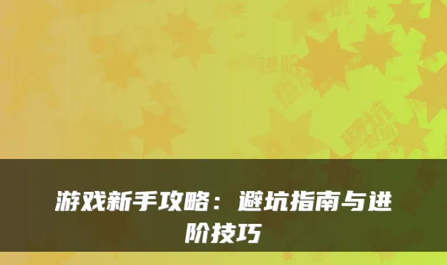 游戏新手攻略：避坑指南与进阶技巧