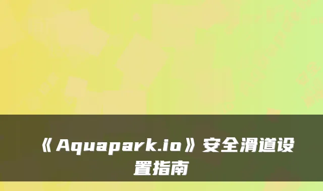 《Aquapark.io》安全滑道设置指南