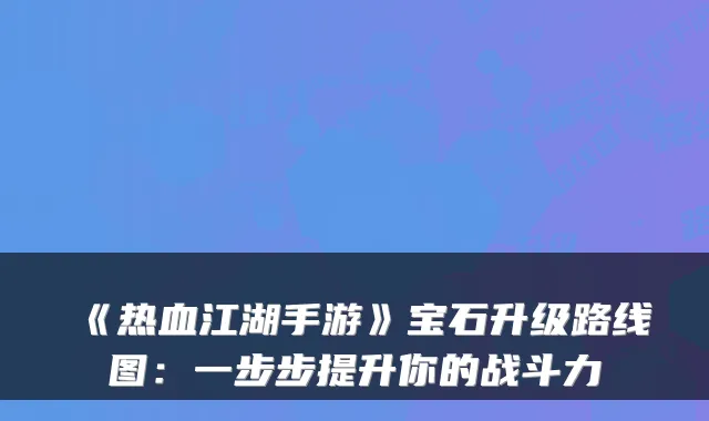 《热血江湖手游》宝石升级路线图：一步步提升你的战斗力