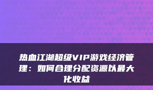 热血江湖超级VIP游戏经济管理：如何合理分配资源以最大化收益