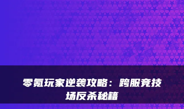 零氪玩家逆袭攻略：跨服竞技场反杀秘籍