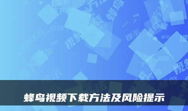 蜂鸟视频下载方法及风险提示