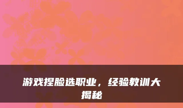 游戏捏脸选职业，经验教训大揭秘