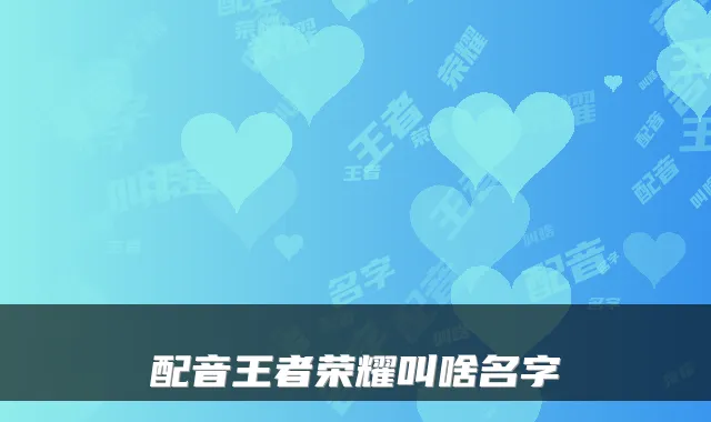 配音王者荣耀叫啥名字