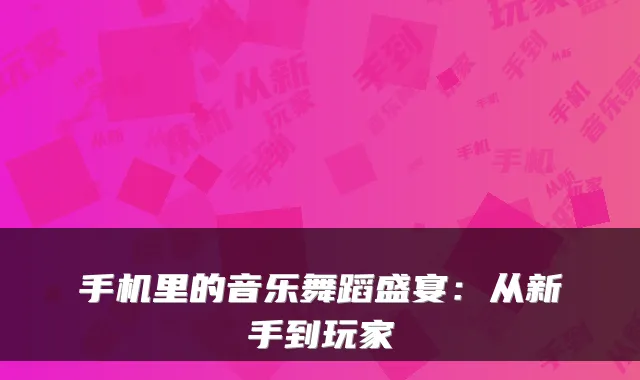 手机里的音乐舞蹈盛宴：从新手到玩家