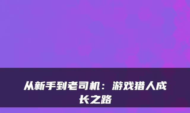 从新手到老司机：游戏猎人成长之路