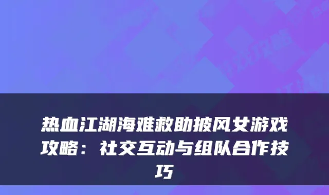 热血江湖海难救助披风女游戏攻略：社交互动与组队合作技巧