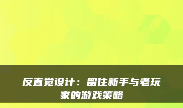 反直觉设计：留住新手与老玩家的游戏策略